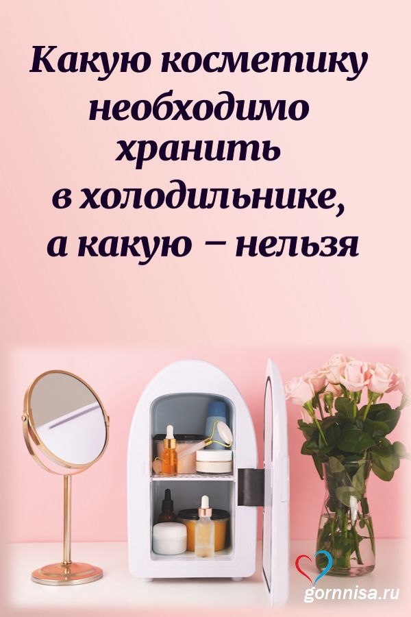 Какую косметику необходимо хранить в холодильнике, а какую - нельзя - https://gornnisa.ru/